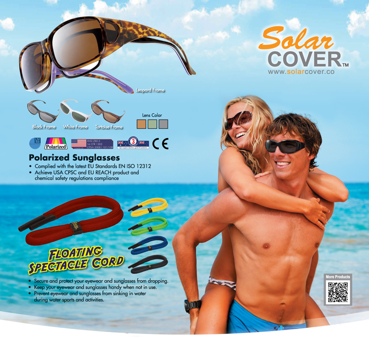 SolarCOVER Sunglasses: Designed to Fits Over Prescription Frames (Maximum Frames Size: 14.5x4.5cm); 3 Frames Colors: White / Black / Tortoise; Polarized UV400 Protection Lens; 3 Lens Colors: Brown / Dark Green / Grey; Tested to comply with: European Union Standards EN 1836:2005 + A1:2007, Standards Australia / New Zealand AS/NZS 1067:2003 + Amendent No. 1 Jun 2009; U.S. FDA Certificated.